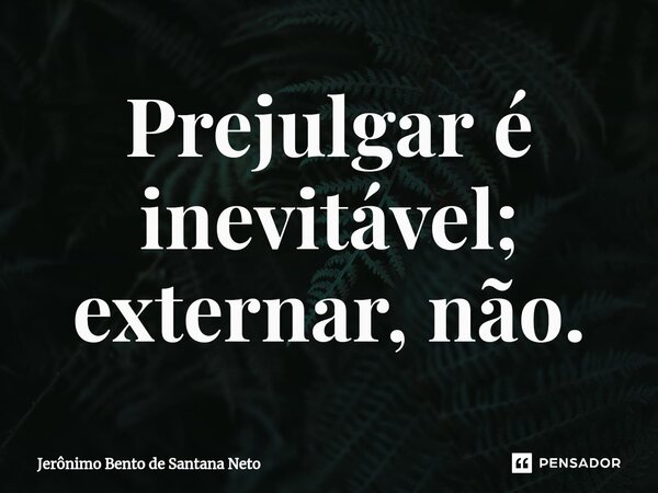 ⁠⁠Prejulgar é inevitável; externar, não.... Frase de Jerônimo Bento de Santana Neto.