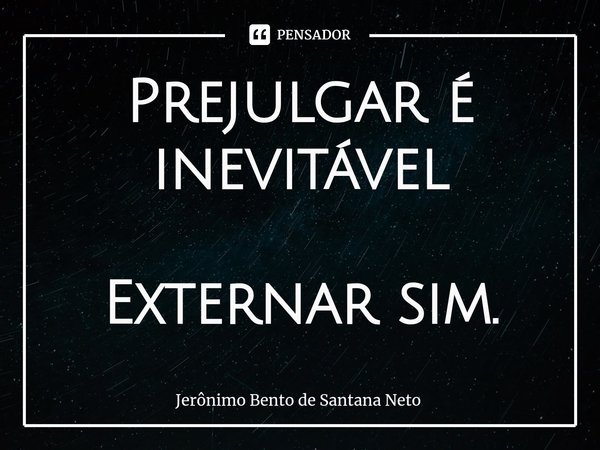 ⁠Prejulgar é inevitável Externar sim.... Frase de Jerônimo Bento de Santana Neto.