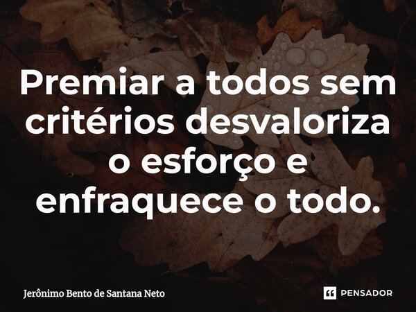 ⁠Premiar a todos sem critérios desvaloriza o esforço e enfraquece o todo.... Frase de Jerônimo Bento de Santana Neto.