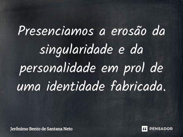 Presenciamos a erosão da singularidade e da personalidade em prol de uma identidade fabricada.... Frase de Jerônimo Bento de Santana Neto.