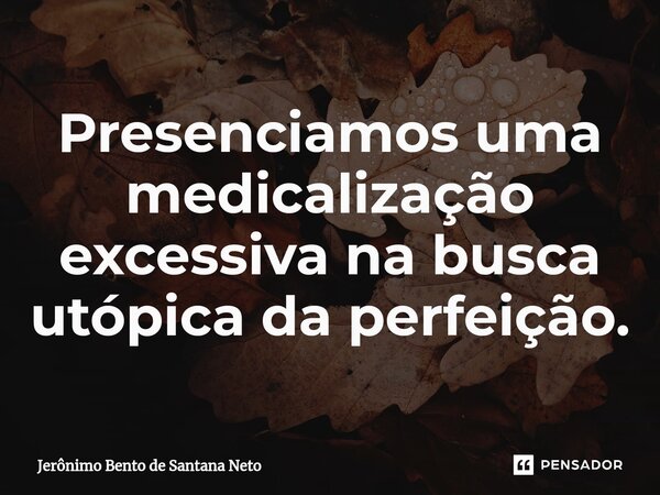 Presenciamos uma medicalização excessiva na busca utópica da perfeição.... Frase de Jerônimo Bento de Santana Neto.