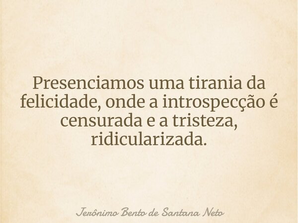 Presenciamos uma tirania da felicidade, onde a introspecção é censurada e a tristeza, ridicularizada.... Frase de Jerônimo Bento de Santana Neto.