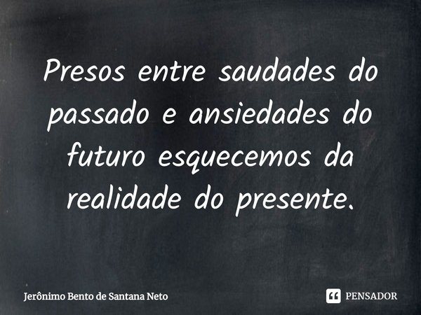 ⁠Presos entre saudades do passado e ansiedades do futuro esquecemos da realidade do presente.... Frase de Jerônimo Bento de Santana Neto.