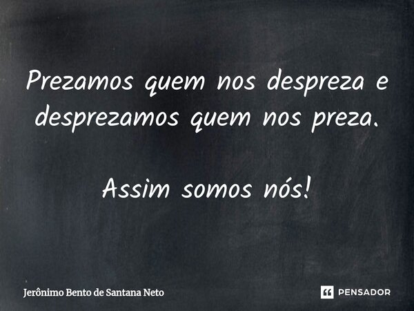 ⁠Prezamos quem nos despreza e desprezamos quem nos preza. Assim somos nós!... Frase de Jerônimo Bento de Santana Neto.