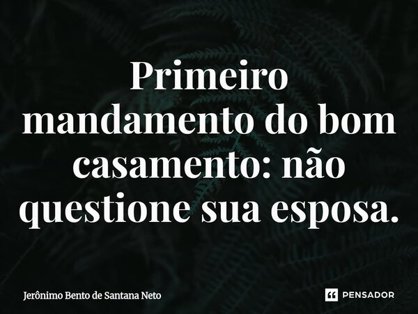 ⁠Primeiro mandamento do bom casamento: não questione sua esposa.... Frase de Jerônimo Bento de Santana Neto.
