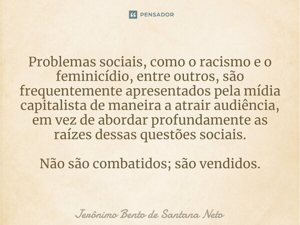 ⁠Problemas sociais, como o racismo e o feminicídio, entre outros, são frequentemente apresentados pela mídia capitalista de maneira a atrair audiência, em vez d... Frase de Jerônimo Bento de Santana Neto.