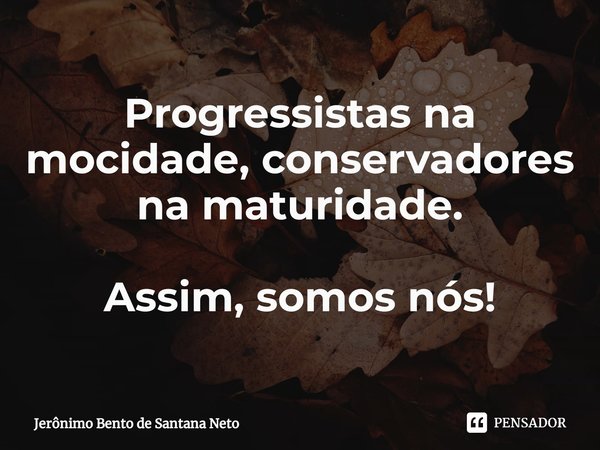 ⁠Progressistas na mocidade, conservadores na maturidade. Assim, somos nós!... Frase de Jerônimo Bento de Santana Neto.