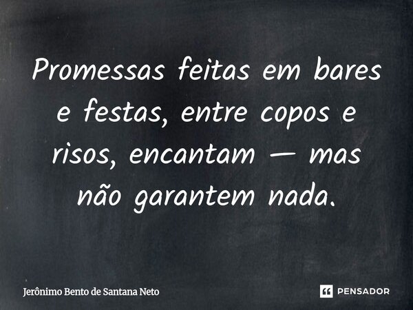 ⁠Promessas feitas em bares e festas, entre copos e risos, encantam — mas não garantem nada.... Frase de Jerônimo Bento de Santana Neto.