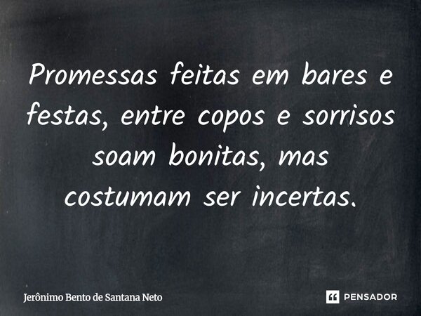 ⁠Promessas feitas em bares e festas, entre copos e sorrisos soam bonitas, mas costumam ser incertas.... Frase de Jerônimo Bento de Santana Neto.