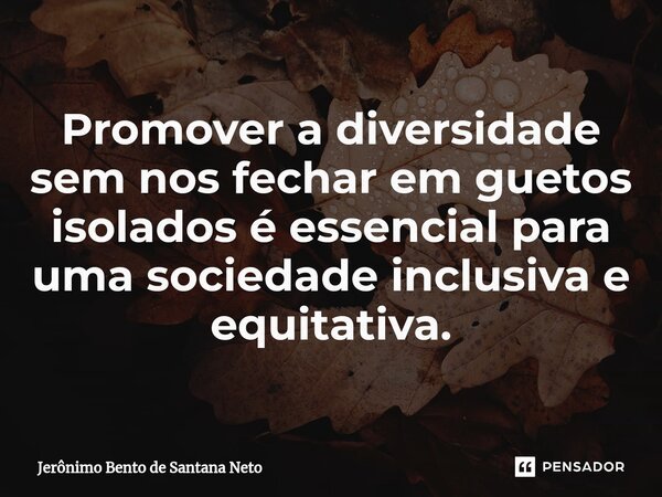 ⁠Promover a diversidade sem nos fechar em guetos isolados é essencial para uma sociedade inclusiva e equitativa.... Frase de Jerônimo Bento de Santana Neto.