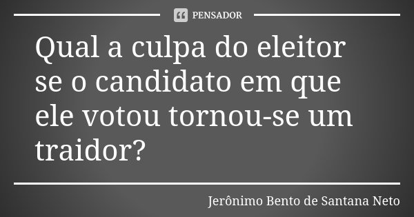 Qual a culpa do eleitor se o candidato em que ele votou tornou-se um traidor?... Frase de Jerônimo Bento de Santana Neto.