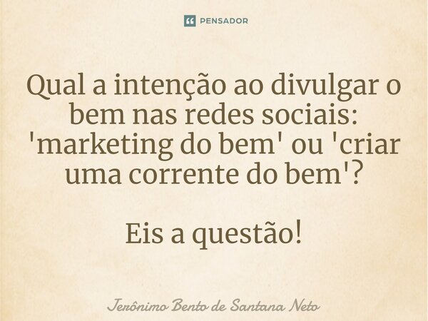 Qual a intenção ao divulgar o bem nas redes sociais: 'marketing do bem' ou 'criar uma corrente do bem'? Eis a questão!... Frase de Jerônimo Bento de Santana Neto.