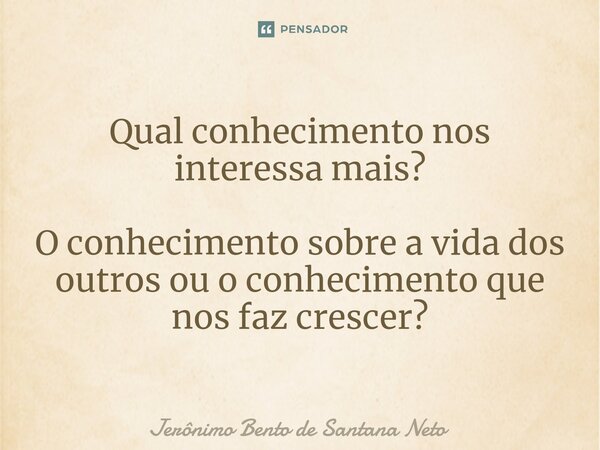 ⁠Qual conhecimento nos interessa mais? O conhecimento sobre a vida dos outros ou o conhecimento que nos faz crescer?... Frase de Jerônimo Bento de Santana Neto.