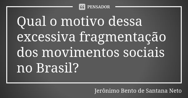 Qual o motivo dessa excessiva fragmentação dos movimentos sociais no Brasil?... Frase de Jerônimo Bento de Santana Neto.