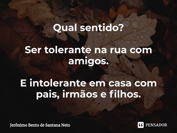 ⁠Qual sentido? Ser tolerante na rua com amigos. E intolerante em casa com pais, irmãos e filhos.... Frase de Jerônimo Bento de Santana Neto.