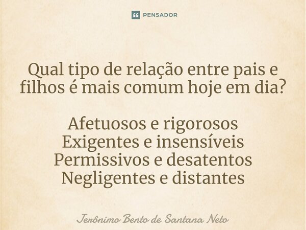 ⁠Qual tipo de relação entre pais e filhos é mais comum hoje em dia? Afetuosos e rigorosos Exigentes e insensíveis Permissivos e desatentos Negligentes e distant... Frase de Jerônimo Bento de Santana Neto.