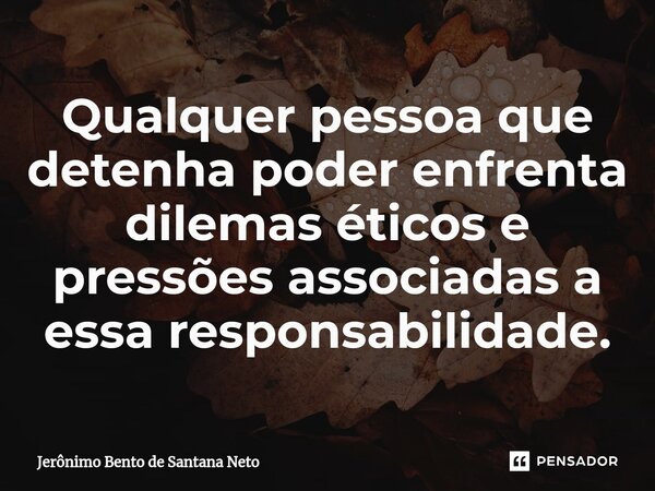 ⁠Qualquer pessoa que detenha poder enfrenta dilemas éticos e pressões associadas a essa responsabilidade.... Frase de Jerônimo Bento de Santana Neto.