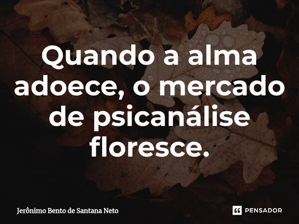 Quando a alma adoece, o mercado de psicanálise floresce.... Frase de Jerônimo Bento de Santana Neto.