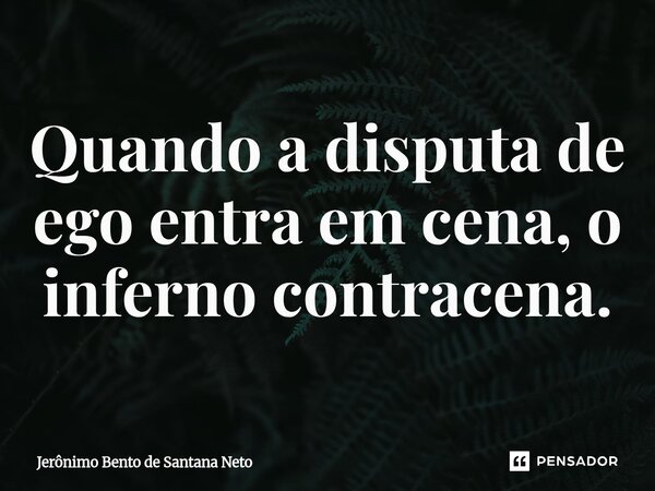 Quando a disputa de ego entra em cena, o inferno contracena.... Frase de Jerônimo Bento de Santana Neto.