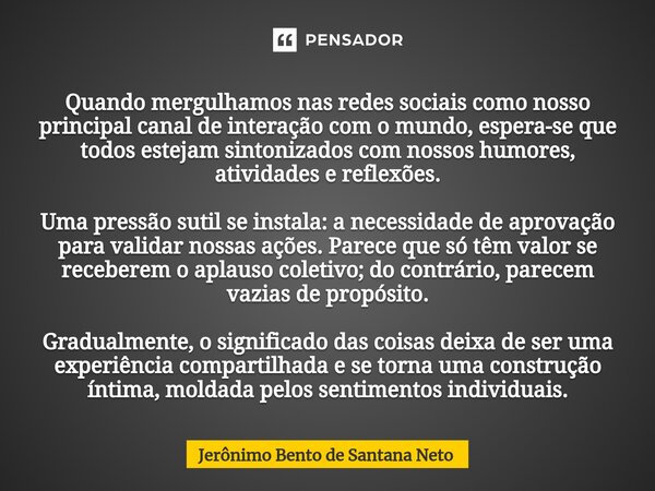 ⁠Quando mergulhamos nas redes sociais como nosso principal canal de interação com o mundo, espera-se que todos estejam sintonizados com nossos humores, atividad... Frase de Jerônimo Bento de Santana Neto.