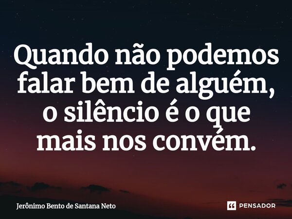 ⁠Quando não podemos falar bem de alguém, o silêncio é o que mais nos convém.... Frase de Jerônimo Bento de Santana Neto.