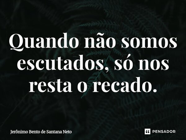 Quando não somos escutados, só nos resta o recado.... Frase de Jerônimo Bento de Santana Neto.