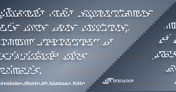 Quando não suportamos mais uns aos outros, é comum recorrer a passividade dos animais.... Frase de Jerônimo Bento de Santana Neto.
