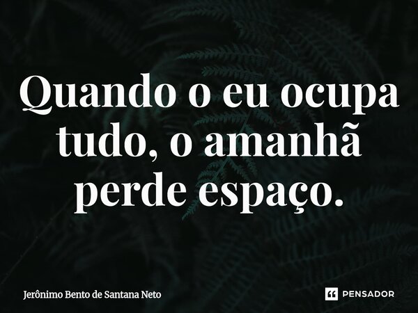 ⁠Quando o eu ocupa tudo, o amanhã perde espaço.... Frase de Jerônimo Bento de Santana Neto.