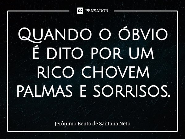 ⁠Quando o óbvio é dito por um rico chovem palmas e sorrisos.... Frase de Jerônimo Bento de Santana Neto.