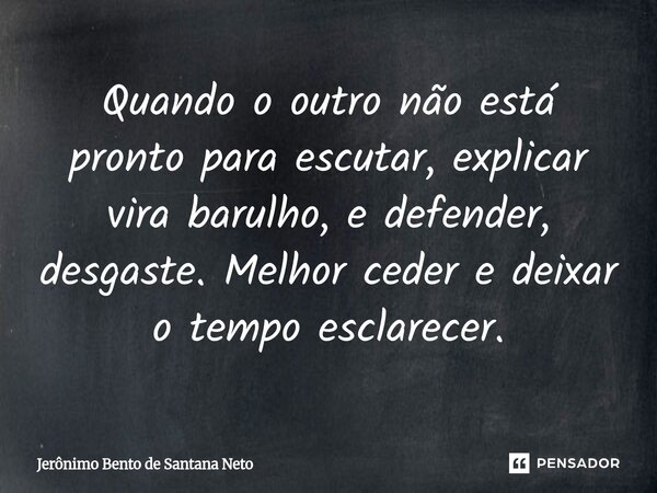 ⁠Quando o outro não está pronto para escutar, explicar vira barulho, e defender, desgaste. Melhor ceder e deixar o tempo esclarecer.... Frase de Jerônimo Bento de Santana Neto.