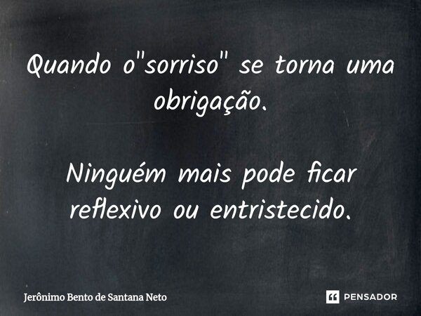⁠Quando o "sorriso" se torna uma obrigação. Ninguém mais pode ficar reflexivo ou entristecido.... Frase de Jerônimo Bento de Santana Neto.