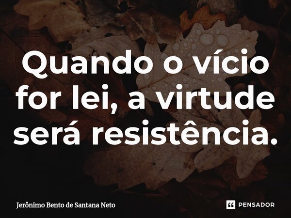 ⁠Quando o vício for lei, a virtude será resistência.... Frase de Jerônimo Bento de Santana Neto.