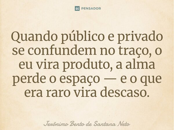 ⁠Quando público e privado se confundem no traço, o eu vira produto, a alma perde o espaço — e o que era raro vira descaso.... Frase de Jerônimo Bento de Santana Neto.
