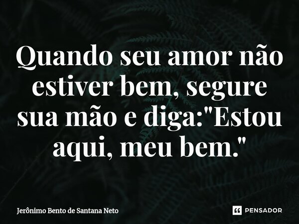 ⁠Quando seu amor não estiver bem, segure sua mão e diga: "Estou aqui, meu bem."... Frase de Jerônimo Bento de Santana Neto.