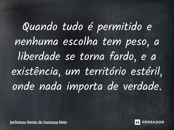 ⁠Quando tudo é permitido e nenhuma escolha tem peso, a liberdade se torna fardo, e a existência, um território estéril, onde nada importa de verdade.... Frase de Jerônimo Bento de Santana Neto.