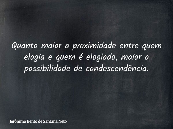 Quanto maior a proximidade entre quem elogia e quem é elogiado, maior a possibilidade de condescendência.... Frase de Jerônimo Bento de Santana Neto.