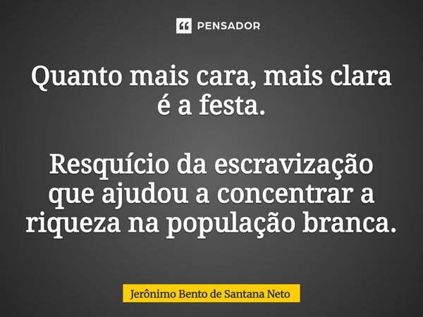 ⁠Quanto mais cara, mais clara é a festa. Resquício da escravização que ajudou a concentrar a riqueza na população branca.... Frase de Jerônimo Bento de Santana Neto.
