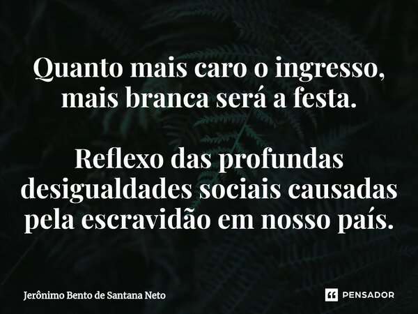 ⁠Quanto mais caro o ingresso, mais branca será a festa. Reflexo das profundas desigualdades sociais causadas pela escravidão em nosso país.... Frase de Jerônimo Bento de Santana Neto.
