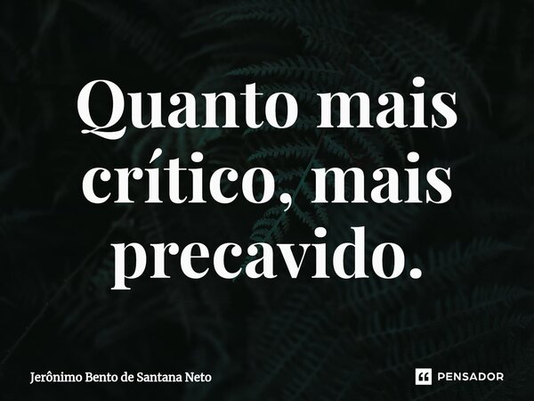 Quanto mais crítico, mais precavido.... Frase de Jerônimo Bento de Santana Neto.