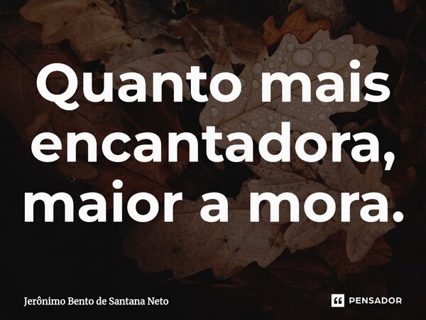⁠Quanto mais encantadora, maior a mora.... Frase de Jerônimo Bento de Santana Neto.