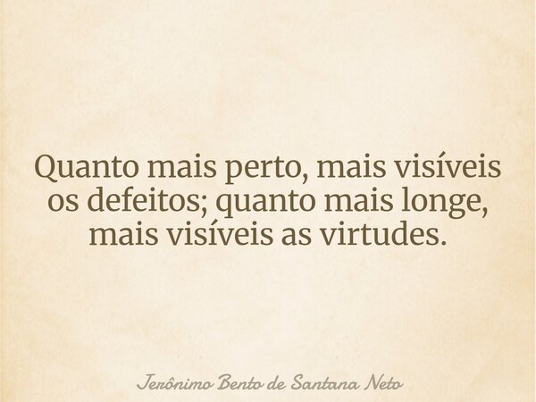 Quanto mais perto, mais visíveis os defeitos; quanto mais longe, mais visíveis as virtudes.... Frase de Jerônimo Bento de Santana Neto.