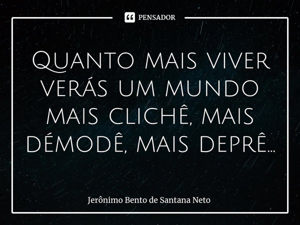 ⁠Quanto mais viver verás um mundo mais clichê, mais démodê, mais deprê...... Frase de Jerônimo Bento de Santana Neto.
