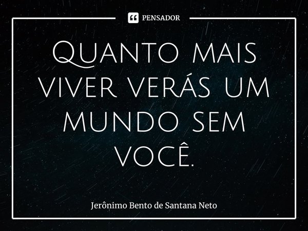 ⁠Quanto mais viver verás um mundo sem você.... Frase de Jerônimo Bento de Santana Neto.