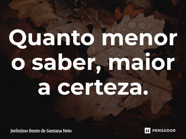 ⁠Quanto menor o saber, maior a certeza.... Frase de Jerônimo Bento de Santana Neto.