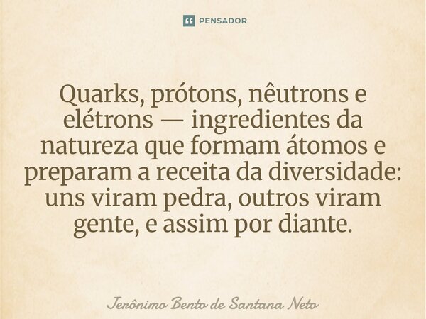 ⁠Quarks, prótons, nêutrons e elétrons — ingredientes da natureza que formam átomos e preparam a receita da diversidade: uns viram pedra, outros viram gente, e a... Frase de Jerônimo Bento de Santana Neto.