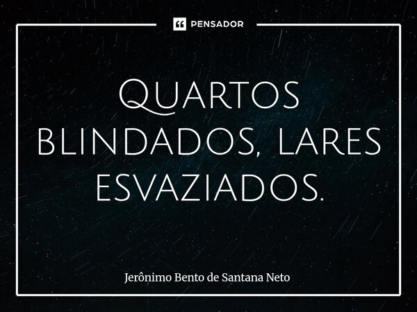 ⁠Quartos blindados, lares esvaziados.... Frase de Jerônimo Bento de Santana Neto.