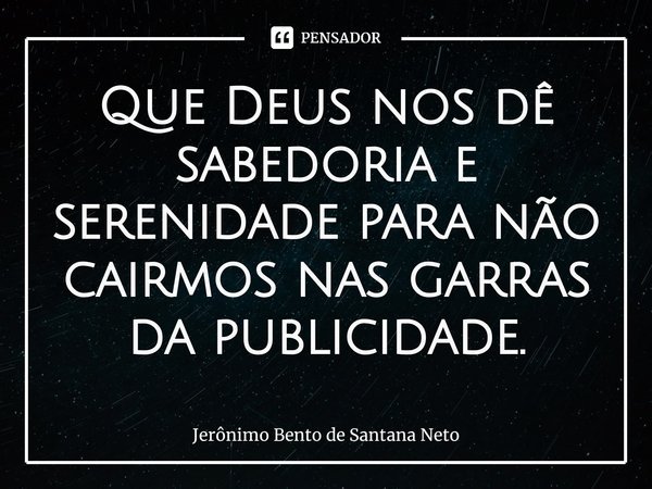 ⁠Que Deus nos dê sabedoria e serenidade para não cairmos nas garras da publicidade.... Frase de Jerônimo Bento de Santana Neto.
