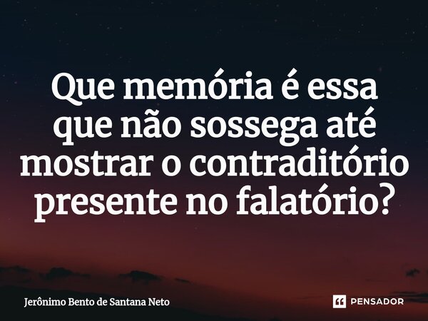 ⁠Que memória é essa que não sossega até mostrar o contraditório presente no falatório?... Frase de Jerônimo Bento de Santana Neto.