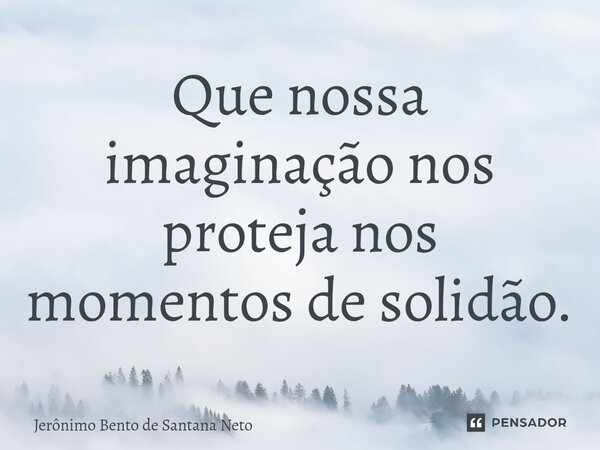 Que nossa imaginação nos proteja nos momentos de solidão.... Frase de Jerônimo Bento de Santana Neto.