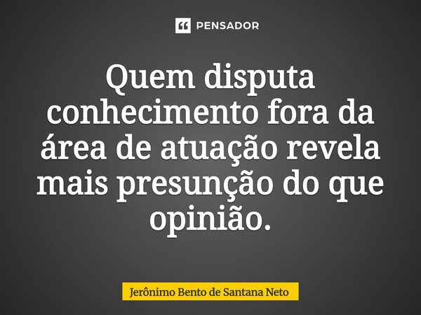 ⁠Quem disputa conhecimento fora da área de atuação revela mais presunção do que opinião.... Frase de Jerônimo Bento de Santana Neto.
